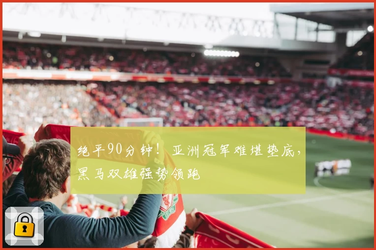 绝平90分钟！亚洲冠军难堪垫底，黑马双雄强势领跑