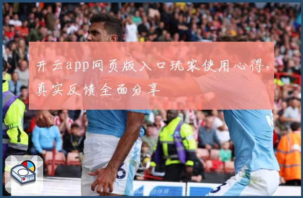 开云app网页版入口玩家使用心得，真实反馈全面分享