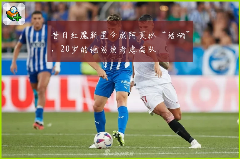 昔日红魔新星今成阿莫林“话柄”，20岁的他或该考虑离队