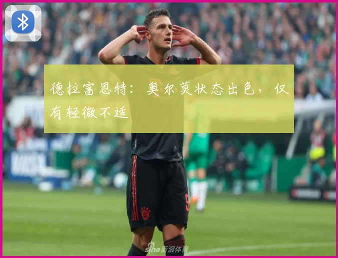 德拉富恩特：奥尔莫状态出色，仅有轻微不适