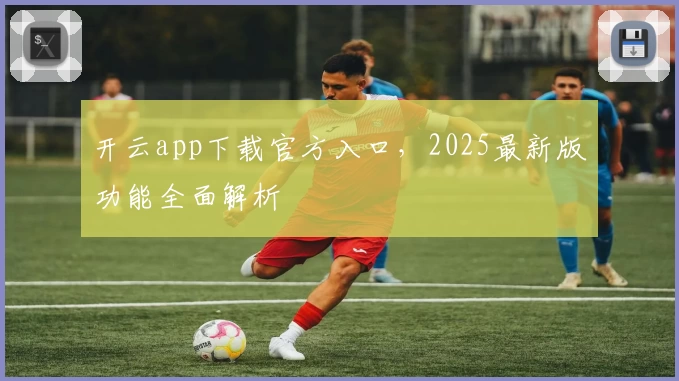 开云app下载官方入口，2025最新版功能全面解析
