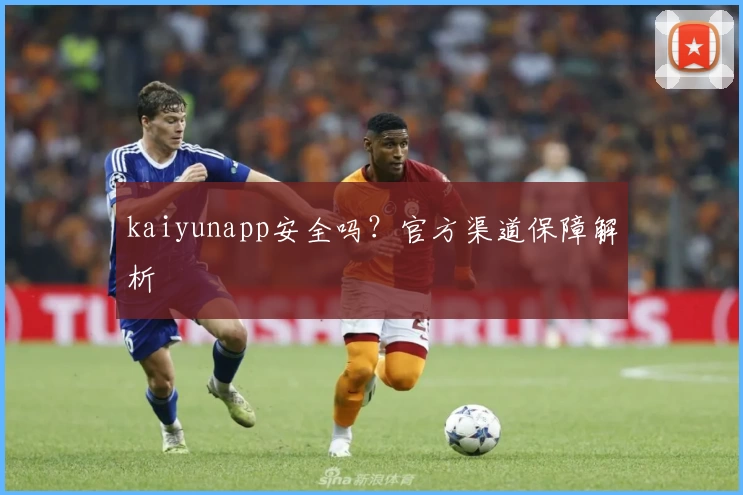 kaiyunapp安全吗？官方渠道保障解析