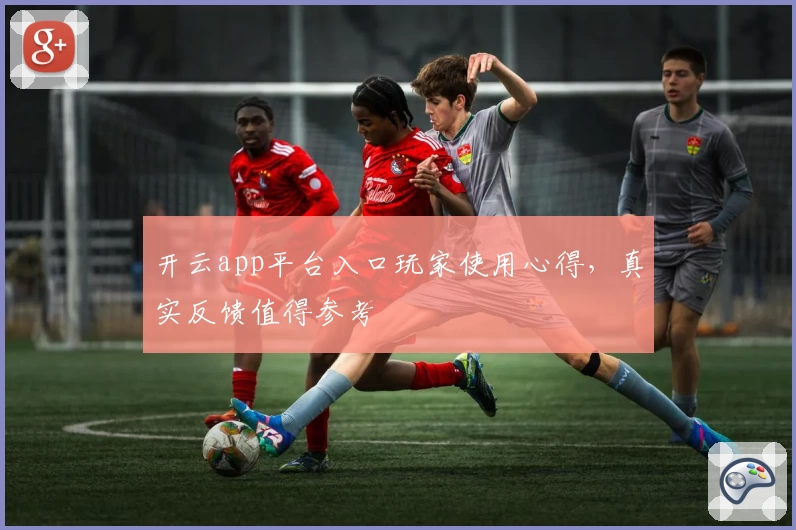 开云app平台入口玩家使用心得，真实反馈值得参考