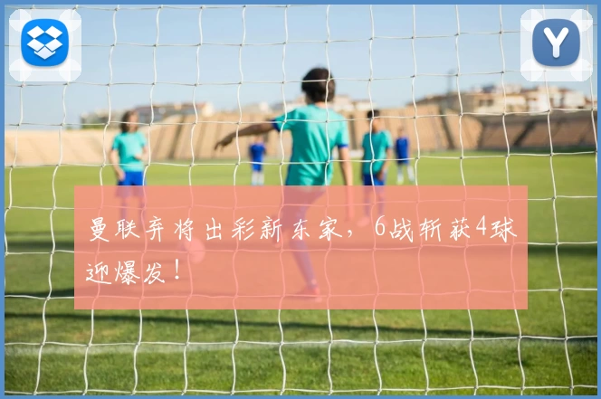 曼联弃将出彩新东家,6战斩获4球迎爆发!