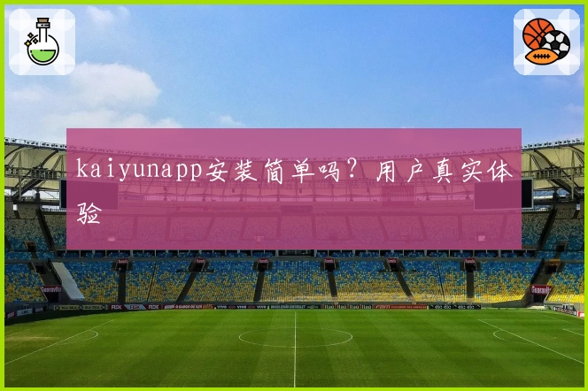 kaiyunapp安装简单吗？用户真实体验