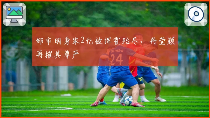 邹市明身家2亿被挥霍殆尽，冉莹颖再摧其尊严