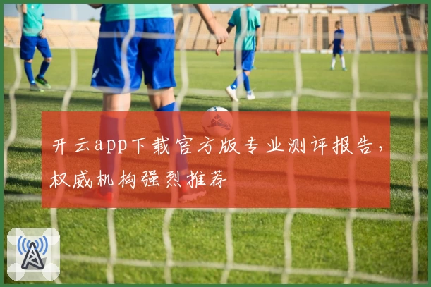 开云app下载官方版专业测评报告，权威机构强烈推荐