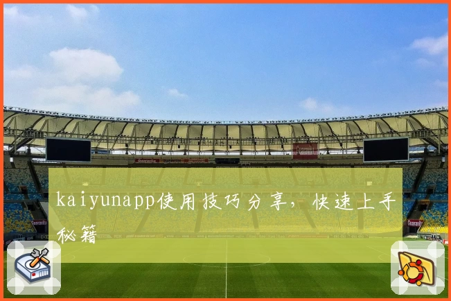 kaiyunapp使用技巧分享，快速上手秘籍