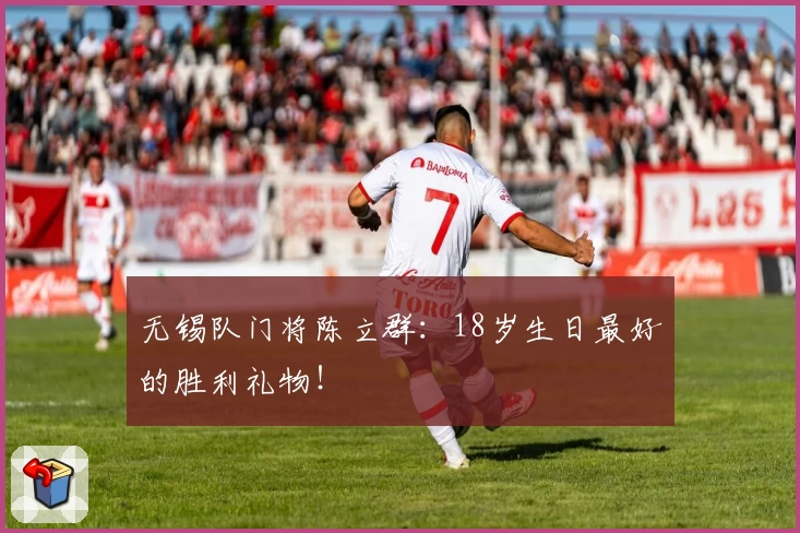 无锡队门将陈立群：18岁生日最好的胜利礼物！