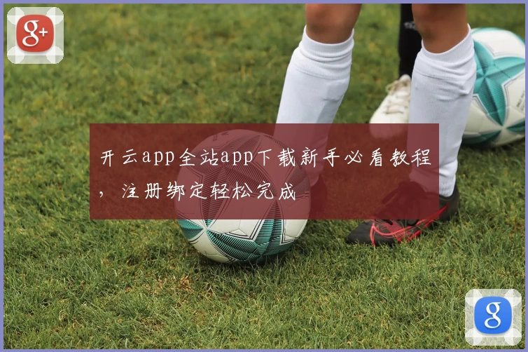 开云app全站app下载新手必看教程，注册绑定轻松完成