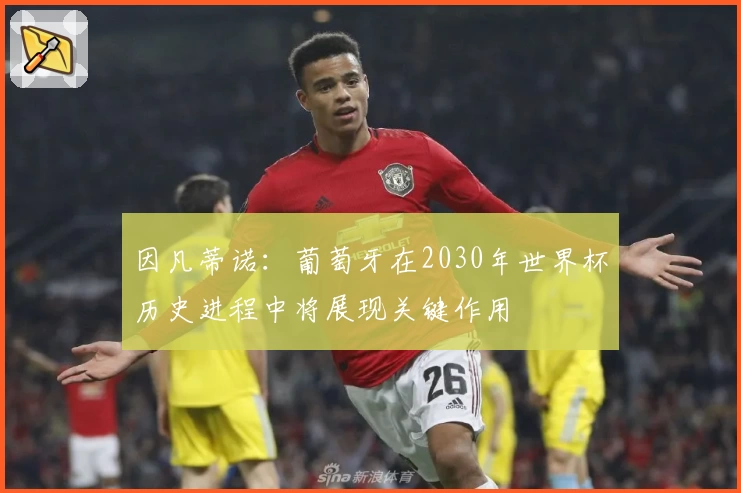 因凡蒂诺：葡萄牙在2030年世界杯历史进程中将展现关键作用