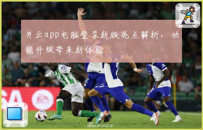 开云app电脑登录新版亮点解析，功能升级带来新体验