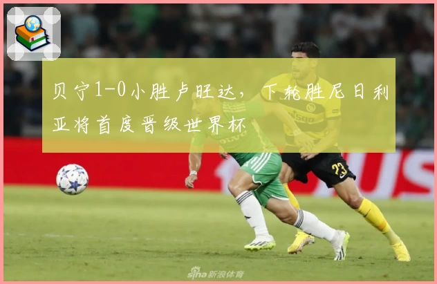 贝宁1-0小胜卢旺达,下轮胜尼日利亚将首度晋级世界杯