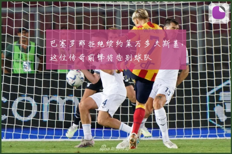 巴塞罗那拒绝续约莱万多夫斯基，这位传奇前锋将告别球队