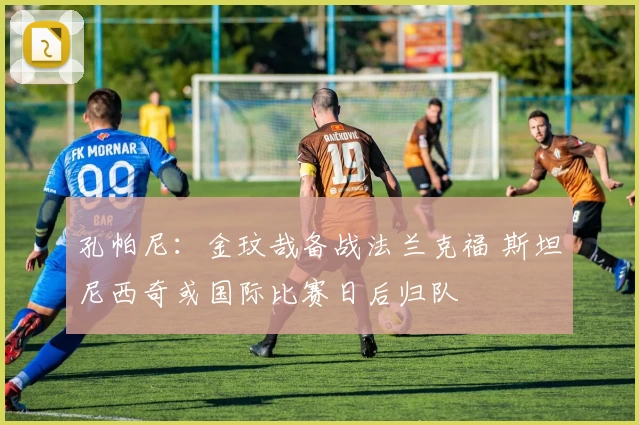 孔帕尼：金玟哉备战法兰克福 斯坦尼西奇或国际比赛日后归队