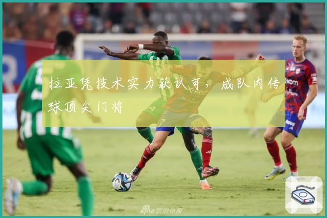 拉亚凭技术实力获认可，成队内传球顶尖门将