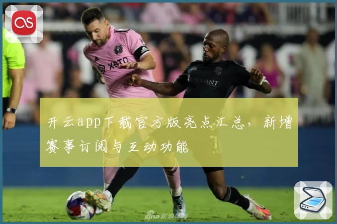 开云app下载官方版亮点汇总，新增赛事订阅与互动功能