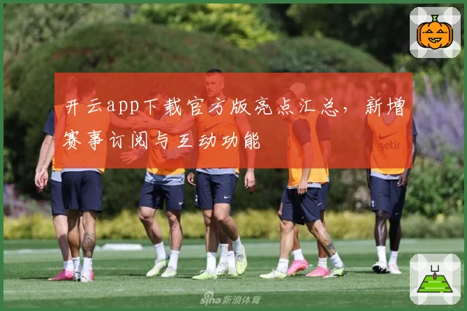 开云app下载官方版亮点汇总，新增赛事订阅与互动功能