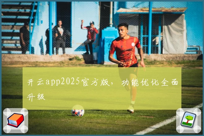 开云app2025官方版，功能优化全面升级