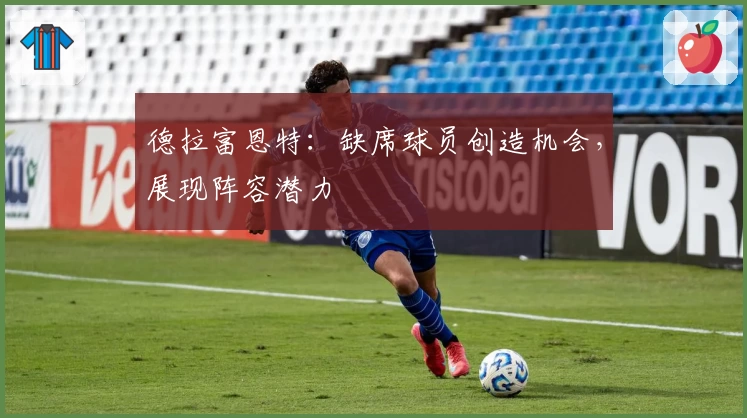 德拉富恩特：缺席球员创造机会，展现阵容潜力