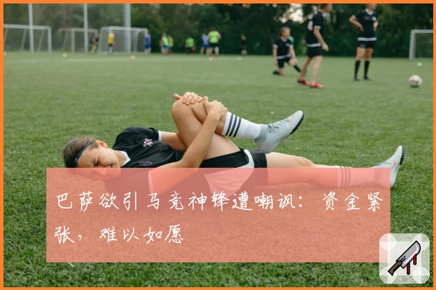 巴萨欲引马竞神锋遭嘲讽：资金紧张，难以如愿