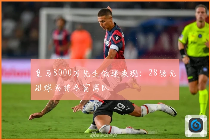 皇马8000万先生低迷表现：28场无进球或将冬窗离队
