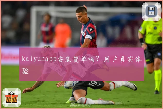 kaiyunapp安装简单吗？用户真实体验