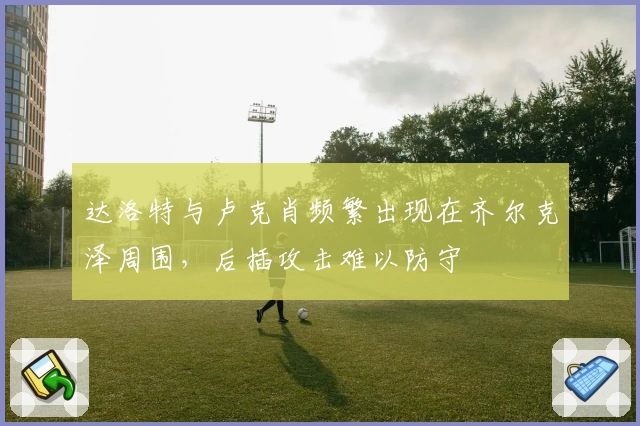 达洛特与卢克肖频繁出现在齐尔克泽周围，后插攻击难以防守