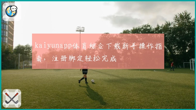 kaiyunapp体育综合下载新手操作指南，注册绑定轻松完成