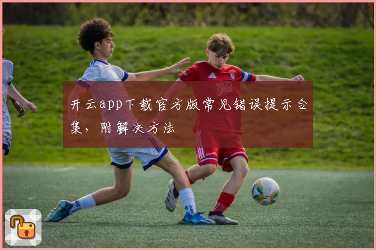 开云app下载官方版常见错误提示合集，附解决方法