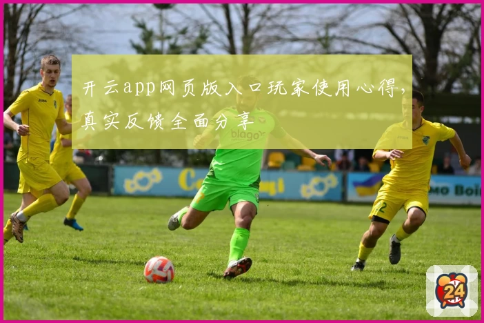 开云app网页版入口玩家使用心得，真实反馈全面分享