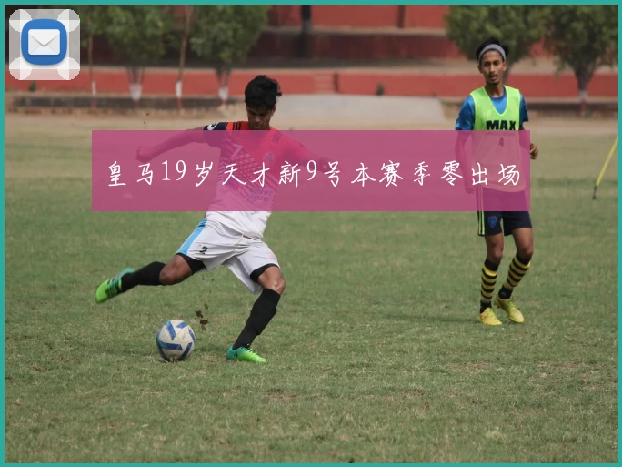 皇马19岁天才新9号本赛季零出场