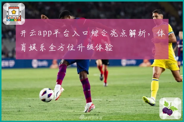 开云app平台入口综合亮点解析，体育娱乐全方位升级体验