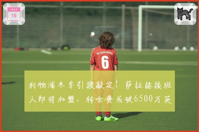 利物浦冬季引援敲定！萨拉赫接班人即将加盟，转会费或破6500万英镑