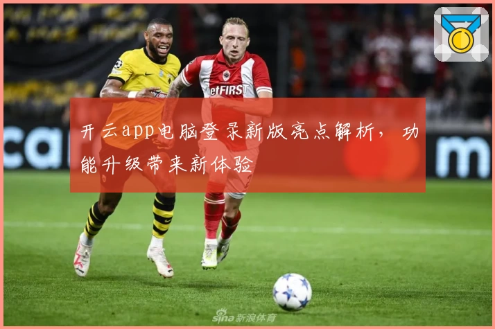 开云app电脑登录新版亮点解析，功能升级带来新体验