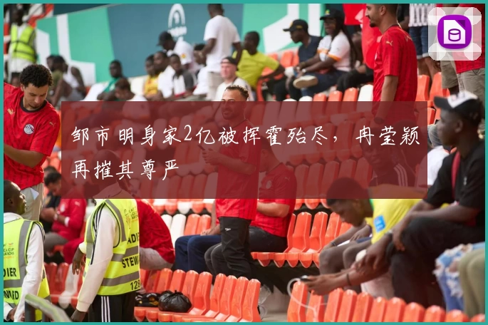 邹市明身家2亿被挥霍殆尽，冉莹颖再摧其尊严